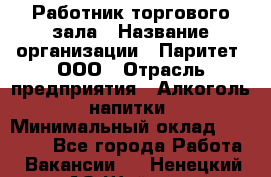 Работник торгового зала › Название организации ­ Паритет, ООО › Отрасль предприятия ­ Алкоголь, напитки › Минимальный оклад ­ 20 000 - Все города Работа » Вакансии   . Ненецкий АО,Шойна п.